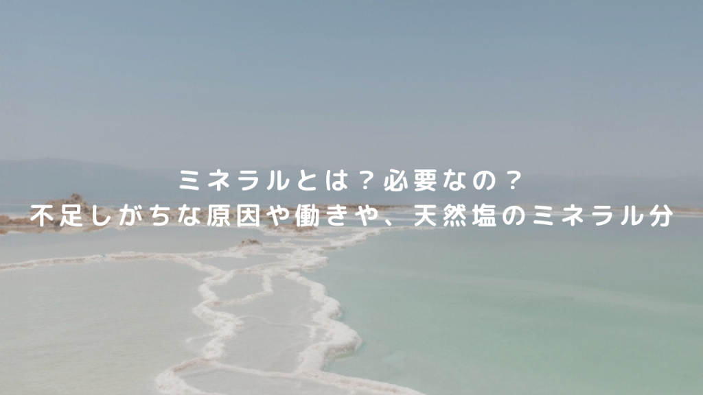 ミネラルとは？必要なの？不足しがちな原因や働きや、天然塩のミネラル分